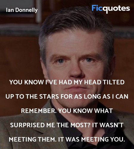 You know I've had my head tilted up to the stars for as long as I can remember. You know what surprised me the most? It wasn't meeting them. It was meeting you. image