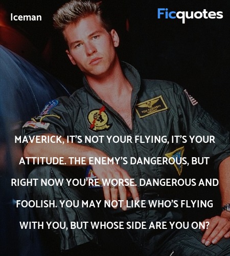  Maverick, it's not your flying, it's your attitude. The enemy's dangerous, but right now you're worse. Dangerous and foolish. You may not like who's flying with you, but whose side are you on? image