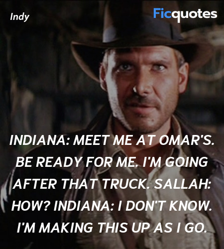 Indiana: Meet me at Omar's. Be ready for me. I'm going after that truck.
Sallah: How?
Indiana: I don't know. I'm making this up as I go. image