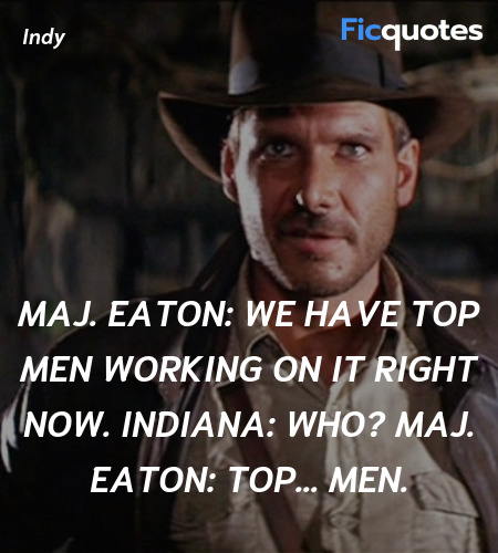 Maj. Eaton: We have top men working on it right now.
Indiana: Who?
Maj. Eaton: Top... men. image