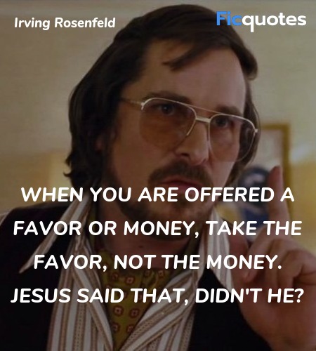 When you are offered a favor or money, take the favor, not the money. Jesus said that, didn't he? image
