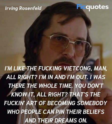 I'm like the fucking Vietcong, man, all right? I'm in and I'm out. I was there the whole time. You don't know it, all right? That's the fuckin' art of becoming somebody who people can pin their beliefs and their dreams on. image