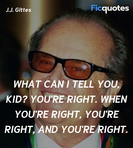 What can I tell you, kid? You're right. When you're right, you're right, and you're right. image