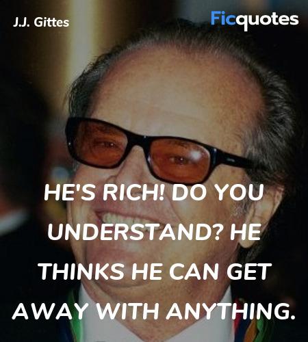 He's rich! Do you understand? He thinks he can get away with anything. image
