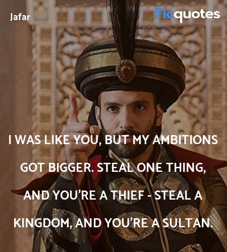 I was like you, but my ambitions got bigger. Steal one thing, and you're a thief - steal a kingdom, and you're a sultan. image