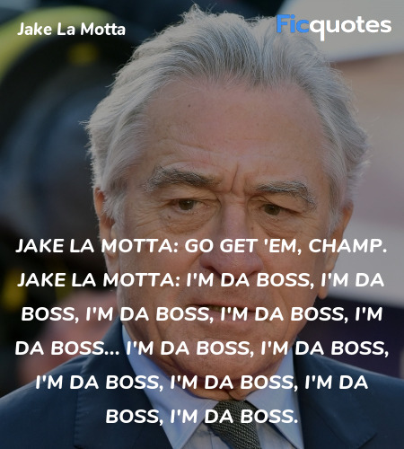 Jake La Motta: Go get 'em, champ.
Jake La Motta: I'm da boss, I'm da boss, I'm da boss, I'm da boss, I'm da boss... I'm da boss, I'm da boss, I'm da boss, I'm da boss, I'm da boss, I'm da boss. image