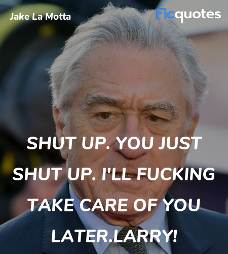 Shut up. You just shut up. I'll fucking take care ... quote image