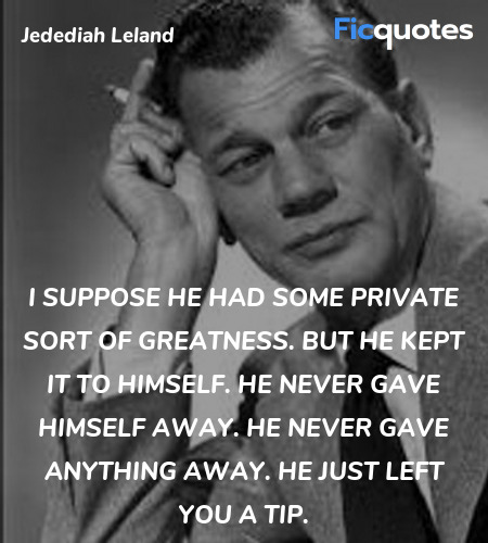 I suppose he had some private sort of greatness. But he kept it to himself. He never gave himself away. He never gave anything away. He just left you a tip. image