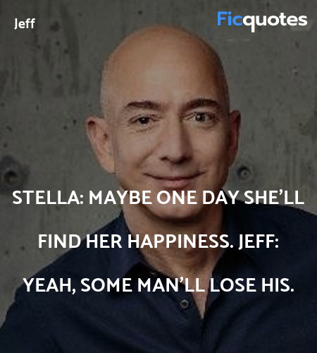 Stella: Maybe one day she'll find her happiness.
Jeff: Yeah, some man'll lose his. image