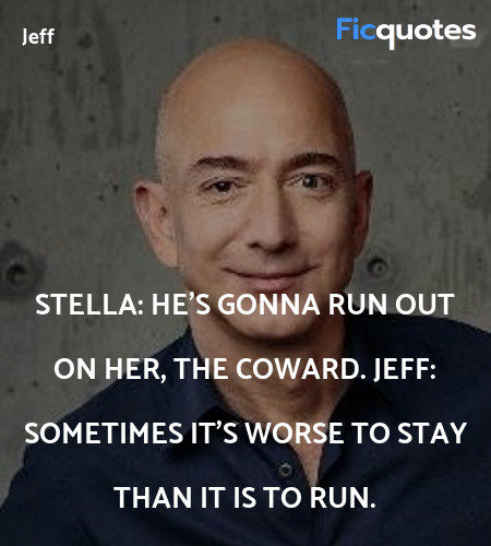 Stella: He's gonna run out on her, the coward.
Jeff: Sometimes it's worse to stay than it is to run. image