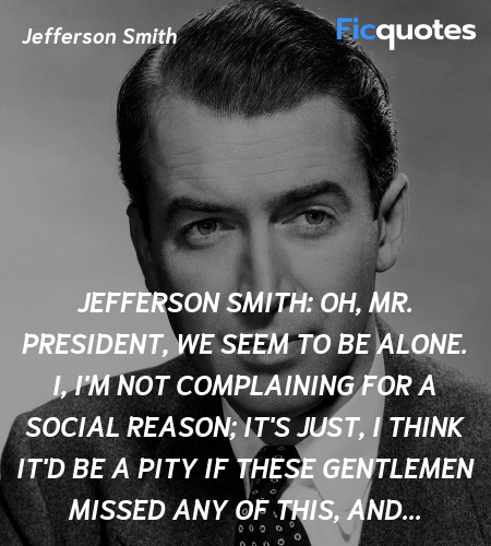 Jefferson Smith: Oh, Mr. President, we seem to be alone. I, I'm not complaining for a social reason; it's just, I think it'd be a pity if these gentlemen missed any of this, and... image