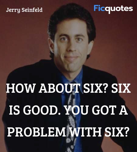 How about six? Six is good. You got a problem with six? image