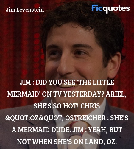 Jim : Did you see 'The Little Mermaid' on TV yesterday? Ariel, she's so hot!
Chris 