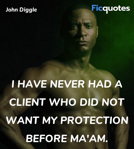 Moira Queen: I hired you to protect my son. Now I am not a professional bodyguard, but it seems to me that the first requirement of the job is staying close to the person you are protecting.
John Diggle: I have never had a client who did not want my protection before mam. image