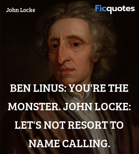 Ben Linus: You're the monster.
John Locke: Let's not resort to name calling. image