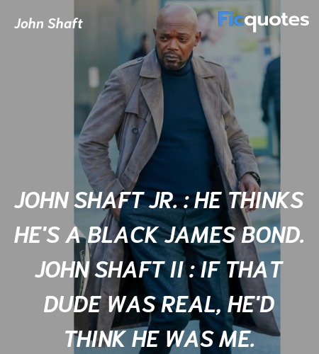 John Shaft Jr. :   He thinks he's a black James Bond.
John Shaft II : If that dude was real, he'd think he was ME. image