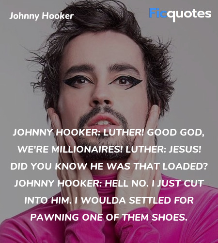 Johnny Hooker: Luther! Good God, we're millionaires!
Luther: Jesus! Did you know he was that loaded?
Johnny Hooker: Hell no. I just cut into him. I woulda settled for pawning one of them shoes. image