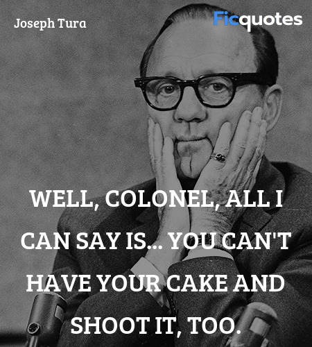 Well, Colonel, all I can say is... you can't have your cake and shoot it, too. image