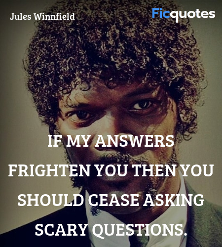 If my answers frighten you then you should cease asking scary questions. image