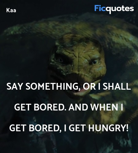  Say something, or I shall get bored. And when I get bored, I get hungry! image