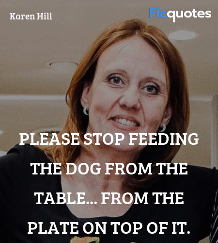Please stop feeding the dog from the table... from... quote image