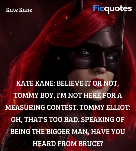 Kate Kane: Believe it or not, Tommy Boy, I'm not here for a measuring contest.
Tommy Elliot: Oh, that's too bad. Speaking of being the bigger man, have you heard from Bruce? image