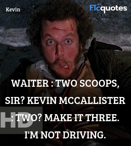 Waiter : Two scoops, sir?
Kevin McCallister : Two? Make it three. I'm not driving. image