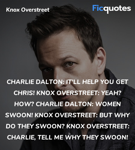 Charlie Dalton: It'll help you get Chris!
Knox Overstreet: Yeah? How?
Charlie Dalton: Women swoon!
Knox Overstreet: But why do they swoon?
Knox Overstreet: Charlie, tell me why they swoon! image