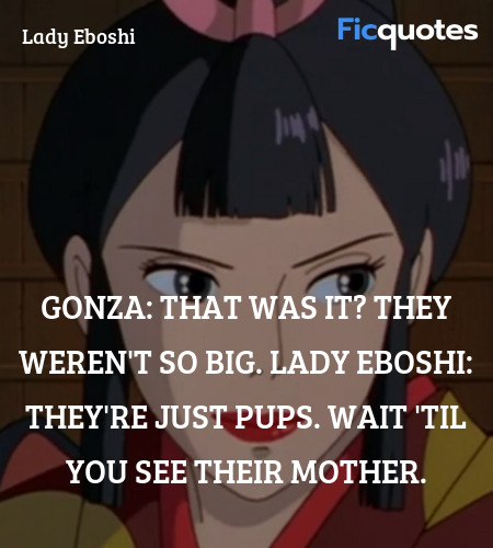 Gonza: That was it? They weren't so big.
Lady Eboshi: They're just pups. Wait 'til you see their mother. image