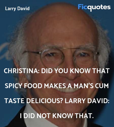 Christina:  Did you know that spicy food makes a man's cum taste delicious?
Larry David: I did not know that. image