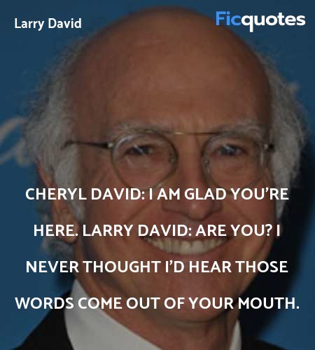 Cheryl David:  I am glad you're here.
Larry David: Are you? I never thought I'd hear those words come out of your mouth. image