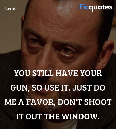 You still have your gun, so use it. Just do me a favor, don't shoot it out the window. image