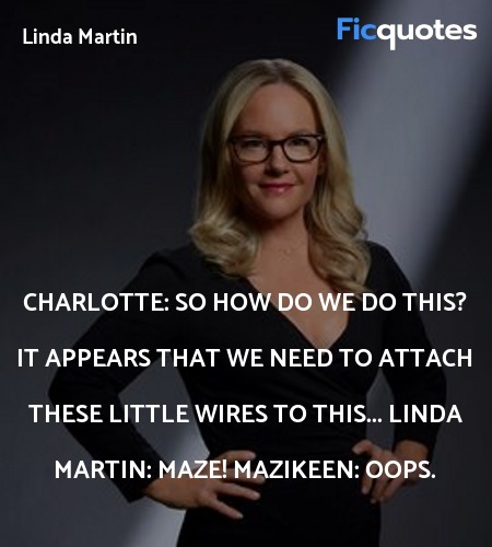 Charlotte: So how do we do this? It appears that we need to attach these little wires to this...
Linda Martin: Maze!
Mazikeen: Oops. image