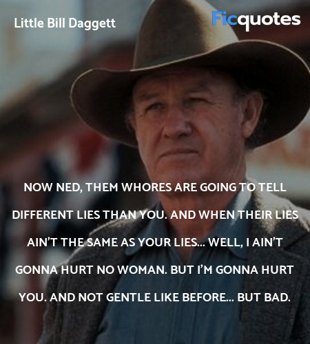 Now Ned, them whores are going to tell different lies than you. And when their lies ain't the same as your lies... Well, I ain't gonna hurt no woman. But I'm gonna hurt you. And not gentle like before... but bad. image