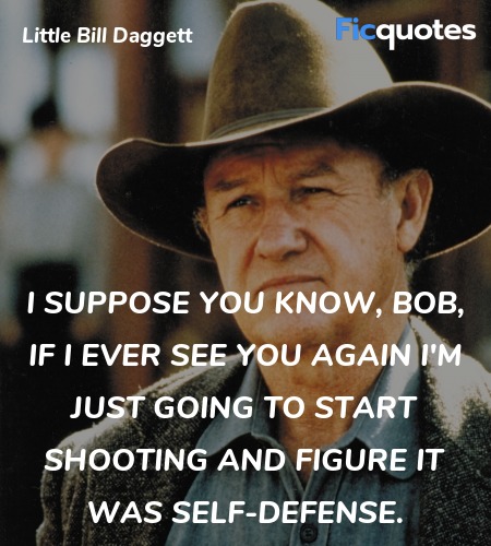  I suppose you know, Bob, if I ever see you again I'm just going to start shooting and figure it was self-defense. image