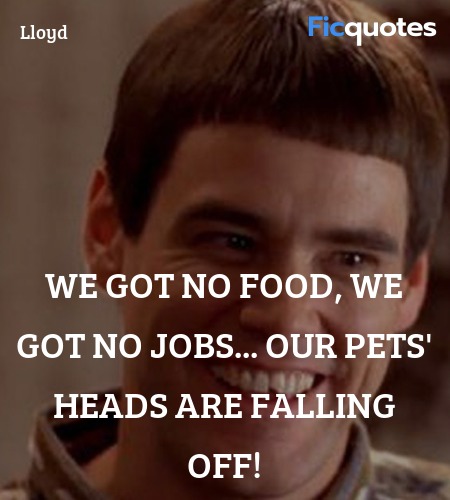 We got no food, we got no jobs... our PETS' HEADS ... quote image