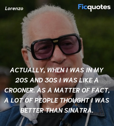 Actually, when I was in my 20s and 30s I was like a crooner. As a matter of fact, a lot of people thought I was better than Sinatra. image