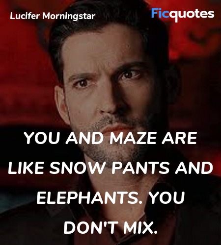 You and Maze are like snow pants and elephants. ... quote image