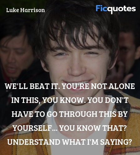  We'll beat it. You're not alone in this, you know. You don't have to go through this by yourself... you know that? Understand what I'm saying? image