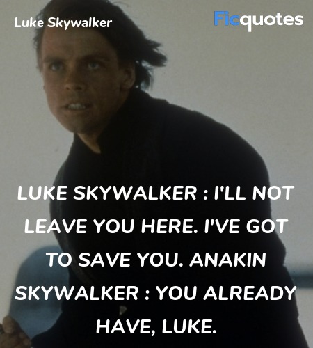 Luke Skywalker : I'll not leave you here. I've got to save you.
Anakin Skywalker : You already have, Luke. image