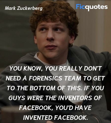 You know, you really don't need a forensics team to get to the bottom of this. If you guys were the inventors of Facebook, you'd have invented Facebook. image