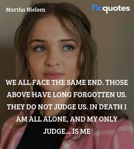 We all face the same end. Those above have long forgotten us. They do not judge us. In death I am all alone, and my only judge... is me image