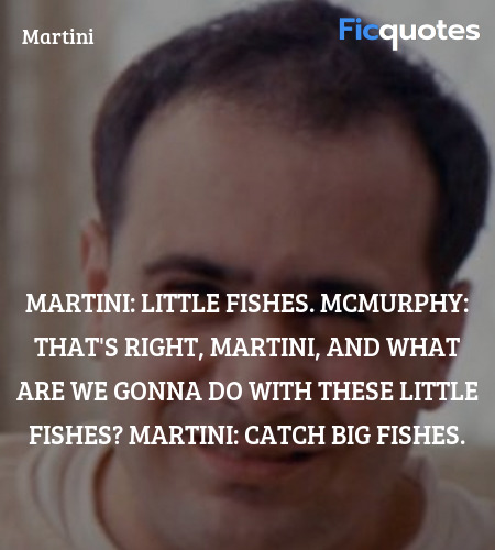 Martini:  Little fishes.
McMurphy: That's right, Martini, and what are we gonna do with these little fishes?
Martini:   Catch big fishes. image