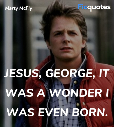 Jesus, George, it was a wonder I was even born. image