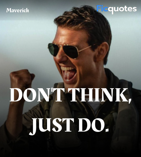 Maverick: You weren't ready.
Rooster: Ready for what? Huh? Ready to fly like you?
Maverick: No, ready to forget the book. Trust your instincts! Don't think, just do. You think up there, you're dead. Believe me. image