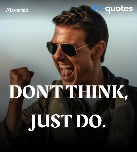 Maverick: You weren't ready.
Rooster: Ready for what? Huh? Ready to fly like you?
Maverick: No, ready to forget the book. Trust your instincts! Don't think, just do. You think up there, you're dead. Believe me. image