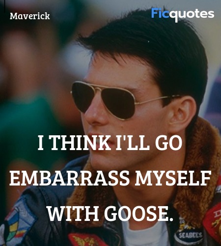 I think I'll go embarrass myself with Goose... quote image