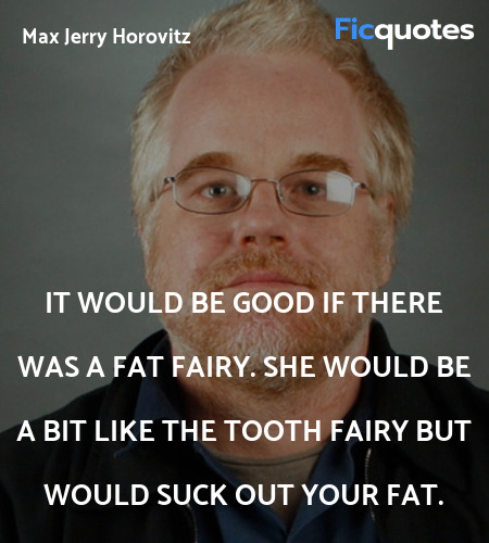 It would be good if there was a Fat Fairy. She would be a bit like the Tooth Fairy but would suck out your fat. image