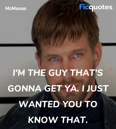 I'm the guy that's gonna get ya. I just wanted you... quote image