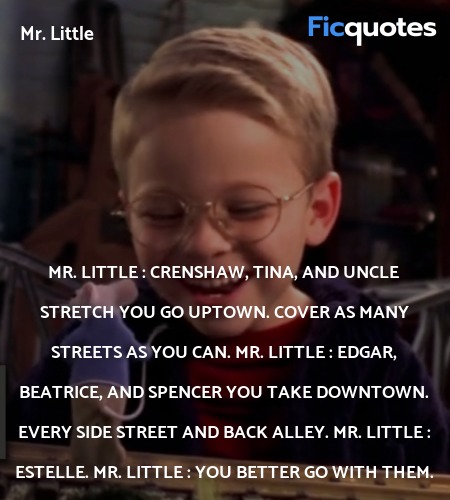 Mr. Little :  Crenshaw, Tina, and Uncle Stretch you go uptown. Cover as many streets as you can.
Mr. Little : Edgar, Beatrice, and Spencer you take downtown. Every side street and back alley.
Mr. Little : Estelle.
Mr. Little : You better go with them. image